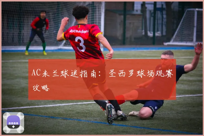 AC米兰球迷指南：圣西罗球场观赛攻略