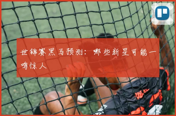 世锦赛黑马预测:哪些新星可能一鸣惊人