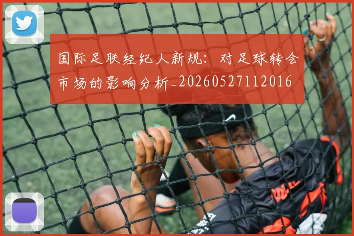 国际足联经纪人新规：对足球转会市场的影响分析_20260527112016