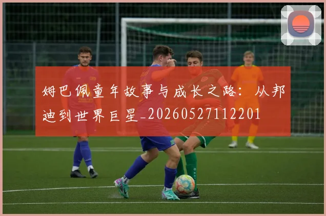 姆巴佩童年故事与成长之路:从邦迪到世界巨星_20260527112201