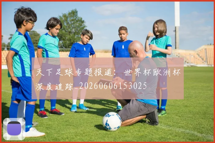 天下足球专题报道:世界杯欧洲杯深度追踪_20260606153025
