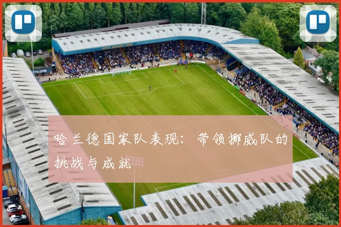 哈兰德国家队表现：带领挪威队的挑战与成就