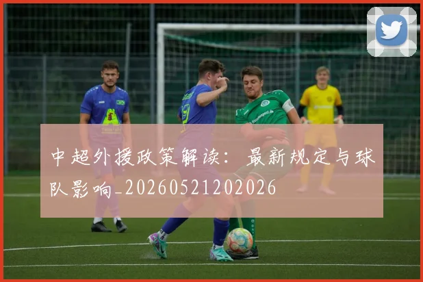 中超外援政策解读:最新规定与球队影响_20260521202026