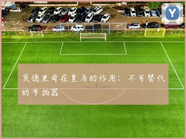 莫德里奇在皇马的作用:不可替代的节拍器