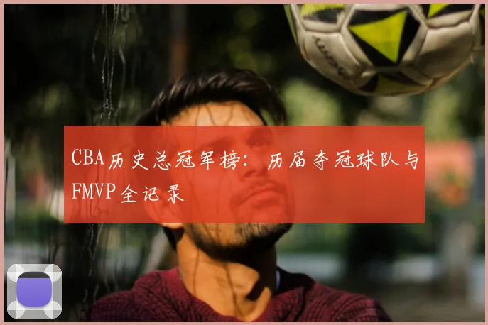 CBA历史总冠军榜：历届夺冠球队与FMVP全记录