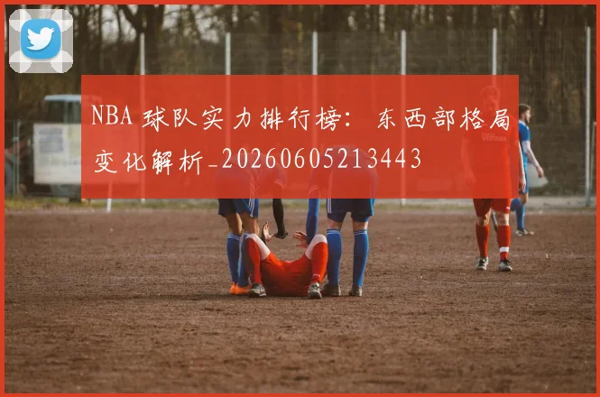 NBA 球队实力排行榜:东西部格局变化解析_20260605213443