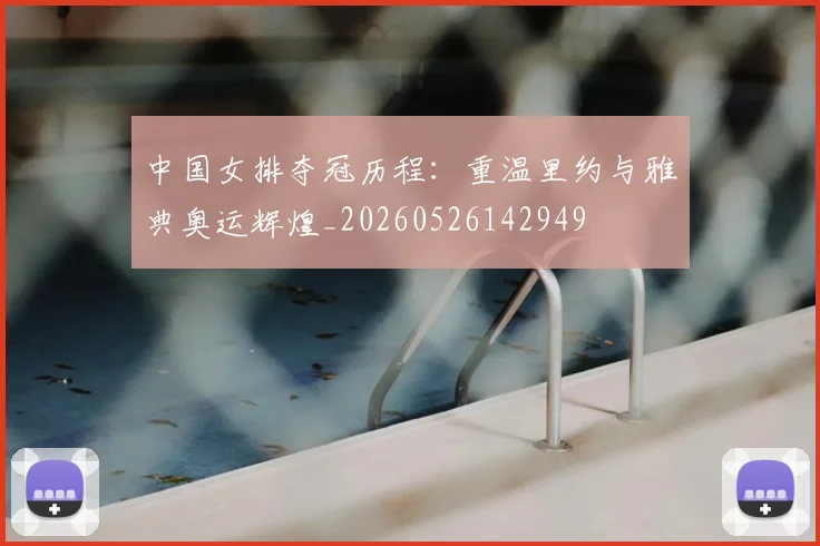 中国女排夺冠历程:重温里约与雅典奥运辉煌_20260526142949