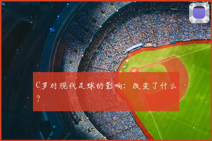 C罗对现代足球的影响：改变了什么？