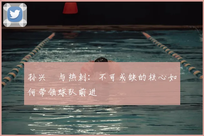 孙兴慜与热刺：不可或缺的核心如何带领球队前进