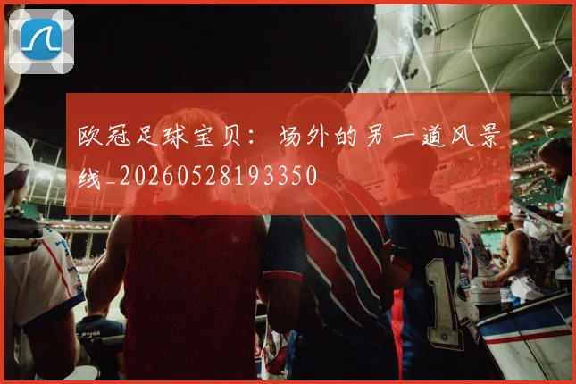 欧冠足球宝贝：场外的另一道风景线_20260528193350