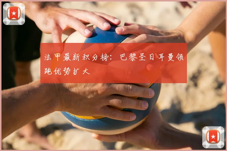 法甲最新积分榜:巴黎圣日耳曼领跑优势扩大