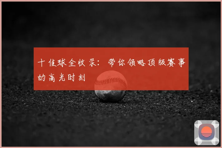 十佳球全收录：带你领略顶级赛事的高光时刻