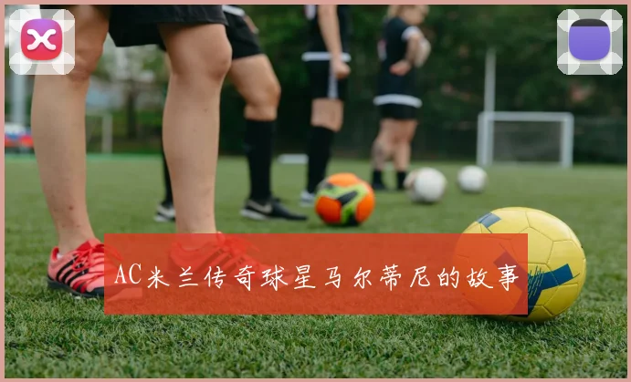 AC米兰传奇球星马尔蒂尼的故事