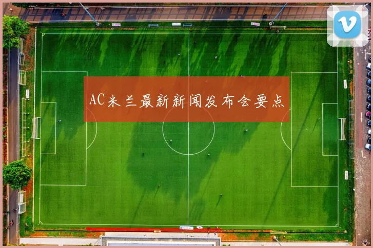AC米兰最新新闻发布会要点