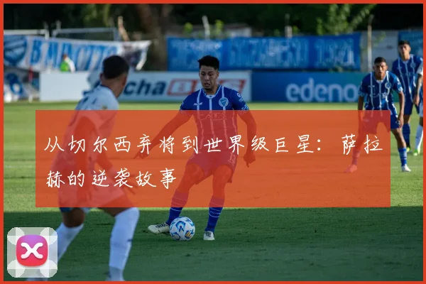 从切尔西弃将到世界级巨星:萨拉赫的逆袭故事