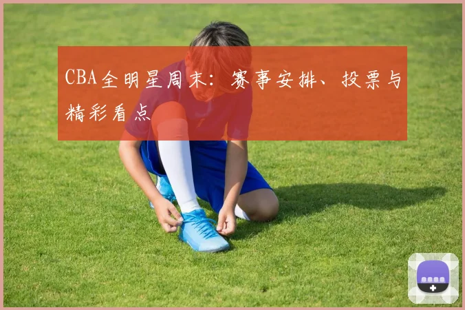 CBA全明星周末：赛事安排、投票与精彩看点