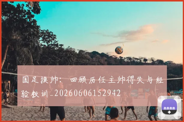 国足换帅：回顾历任主帅得失与经验教训_20260606152942