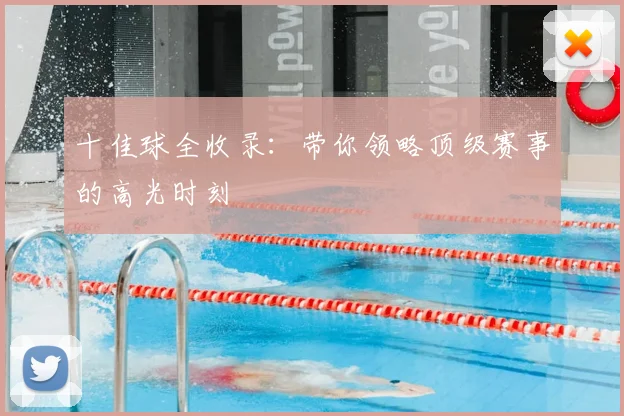 十佳球全收录：带你领略顶级赛事的高光时刻