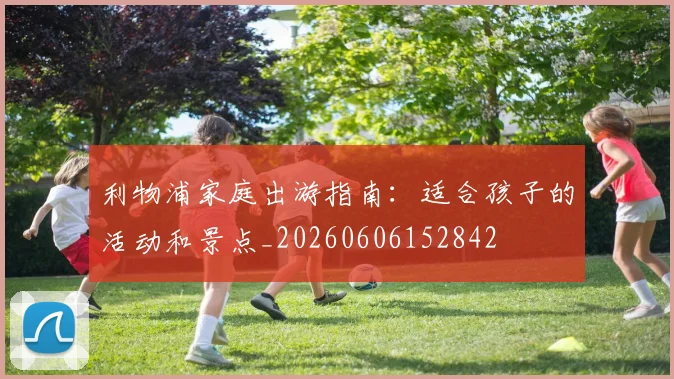 利物浦家庭出游指南：适合孩子的活动和景点_20260606152842