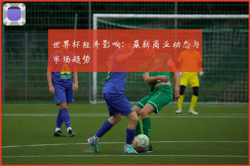 世界杯经济影响:最新商业动态与市场趋势
