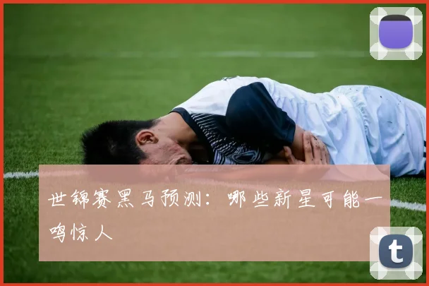 世锦赛黑马预测:哪些新星可能一鸣惊人