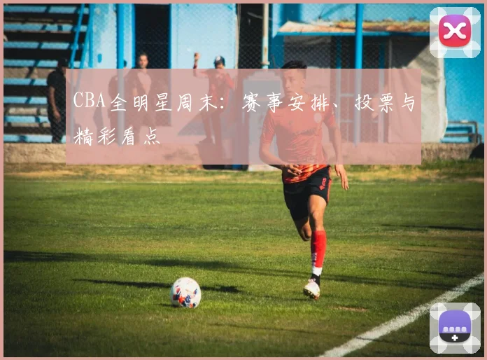 CBA全明星周末：赛事安排、投票与精彩看点