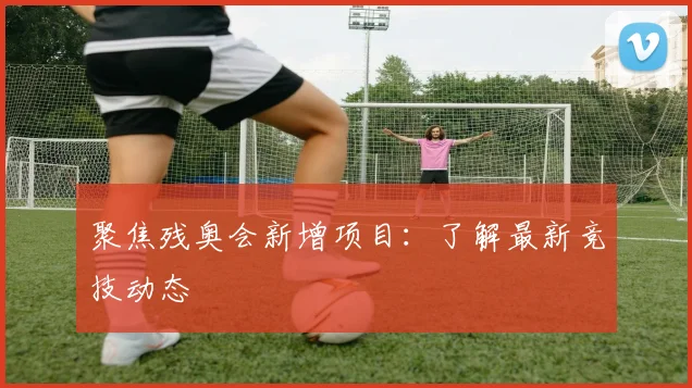 聚焦残奥会新增项目:了解最新竞技动态