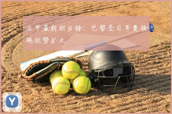 法甲最新积分榜:巴黎圣日耳曼领跑优势扩大