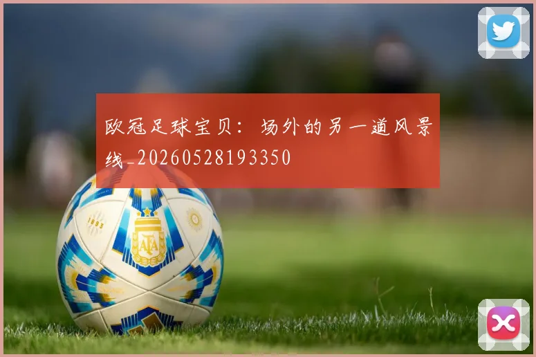 欧冠足球宝贝：场外的另一道风景线_20260528193350