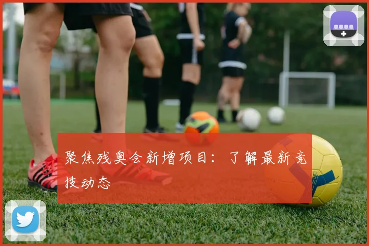 聚焦残奥会新增项目:了解最新竞技动态