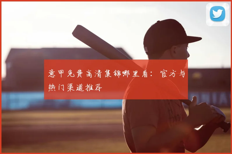 意甲免费高清集锦哪里看：官方与热门渠道推荐