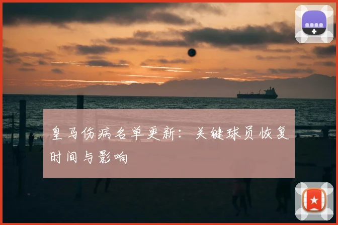 皇马伤病名单更新:关键球员恢复时间与影响