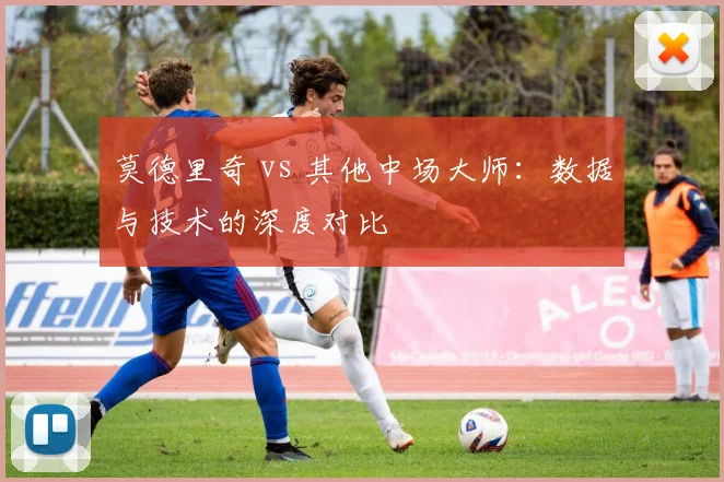 莫德里奇 vs 其他中场大师:数据与技术的深度对比