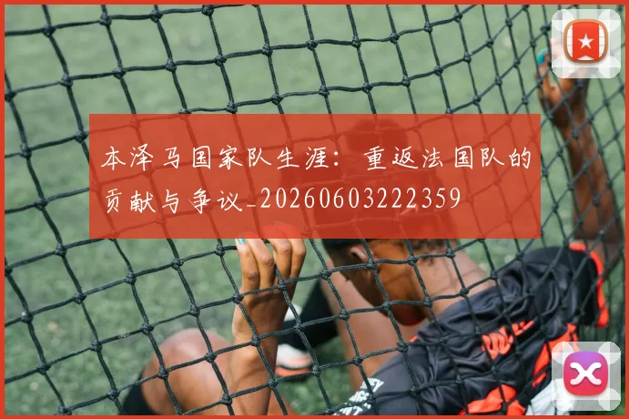 本泽马国家队生涯：重返法国队的贡献与争议_20260603222359