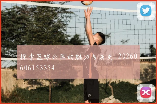 探索篮球公园的魅力与历史_20260606153354