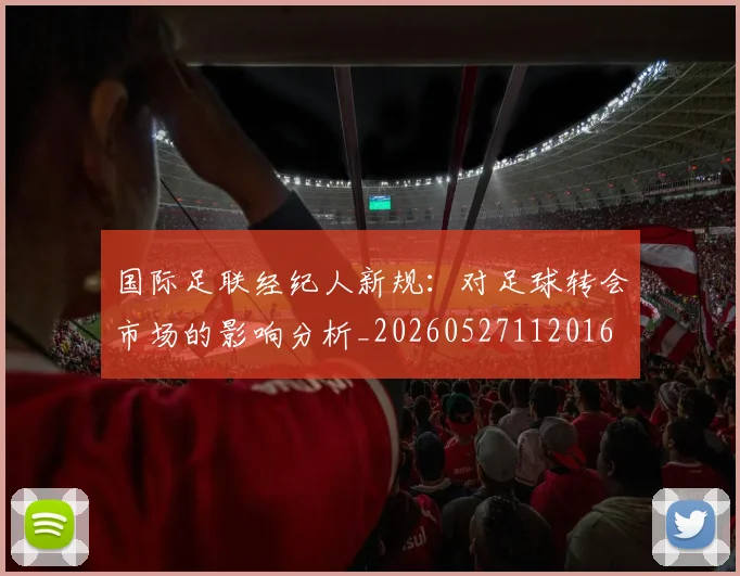 国际足联经纪人新规:对足球转会市场的影响分析_20260527112016