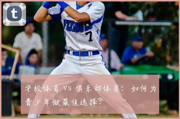 学校体育 vs 俱乐部体育:如何为青少年做最佳选择?