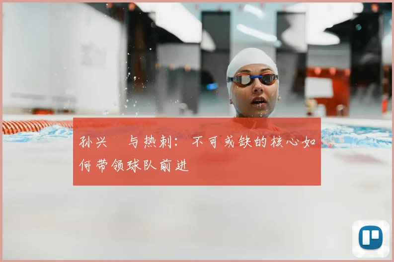 孙兴慜与热刺：不可或缺的核心如何带领球队前进