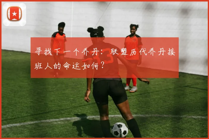 寻找下一个乔丹：联盟历代乔丹接班人的命运如何？