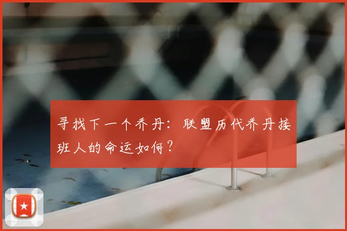 寻找下一个乔丹：联盟历代乔丹接班人的命运如何？