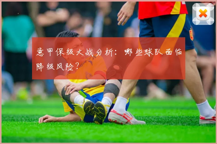 意甲保级大战分析：哪些球队面临降级风险？