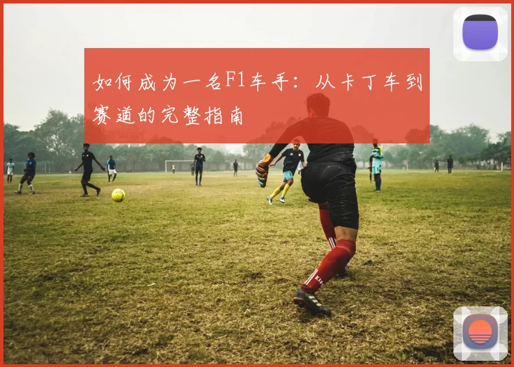 如何成为一名F1车手：从卡丁车到赛道的完整指南