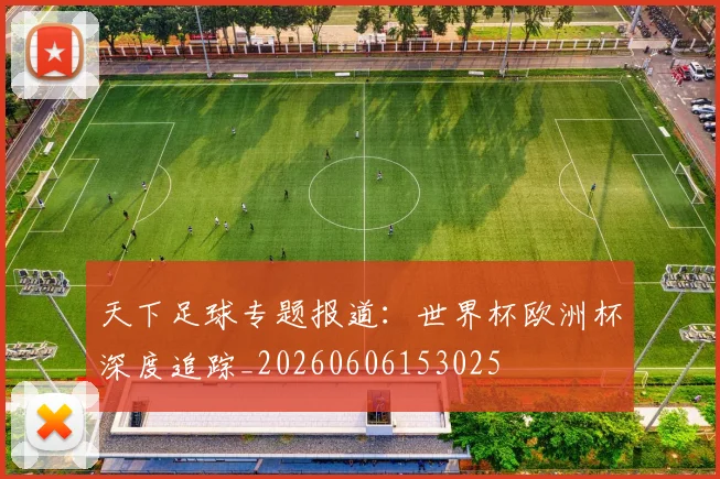 天下足球专题报道：世界杯欧洲杯深度追踪_20260606153025